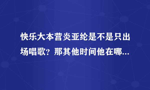 快乐大本营炎亚纶是不是只出场唱歌？那其他时间他在哪里？后台还是？