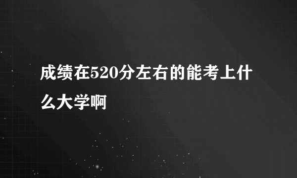 成绩在520分左右的能考上什么大学啊