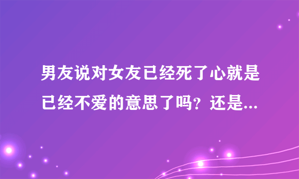 男友说对女友已经死了心就是已经不爱的意思了吗？还是有其他寓意？