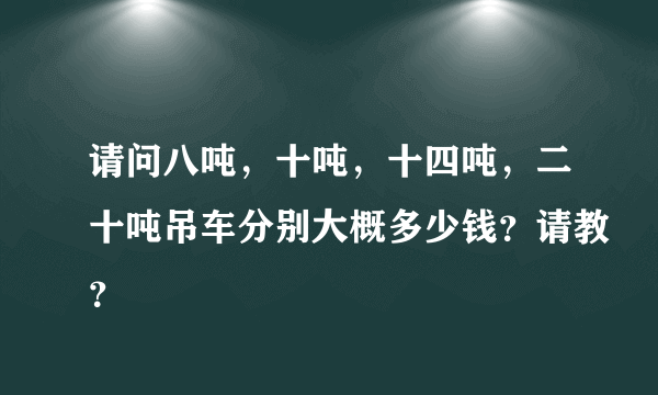 请问八吨，十吨，十四吨，二十吨吊车分别大概多少钱？请教？