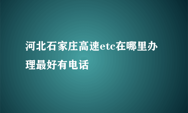 河北石家庄高速etc在哪里办理最好有电话