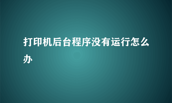 打印机后台程序没有运行怎么办