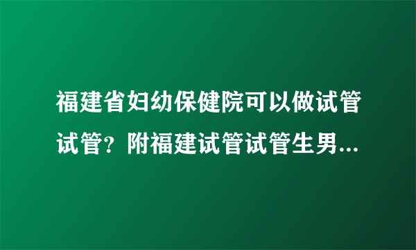 福建省妇幼保健院可以做试管试管？附福建试管试管生男孩三强医院名单