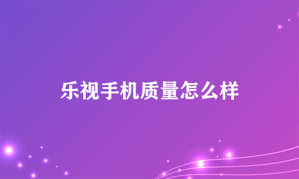 乐视手机质量怎么样