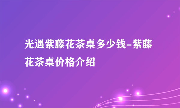 光遇紫藤花茶桌多少钱-紫藤花茶桌价格介绍