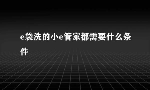 e袋洗的小e管家都需要什么条件