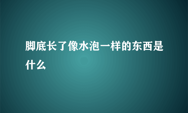 脚底长了像水泡一样的东西是什么