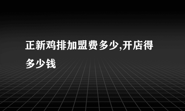 正新鸡排加盟费多少,开店得多少钱