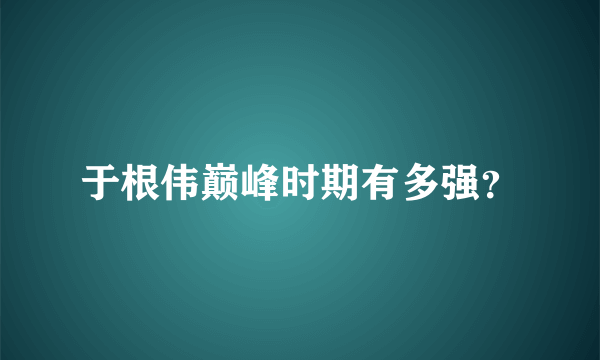 于根伟巅峰时期有多强？