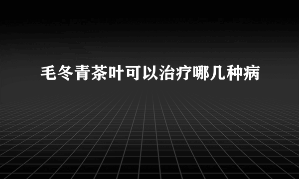 毛冬青茶叶可以治疗哪几种病