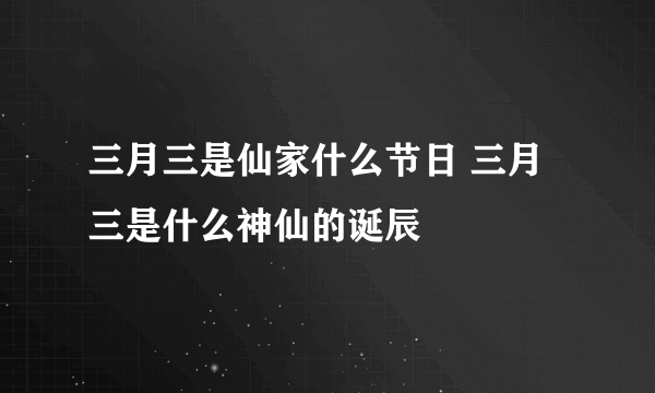 三月三是仙家什么节日 三月三是什么神仙的诞辰