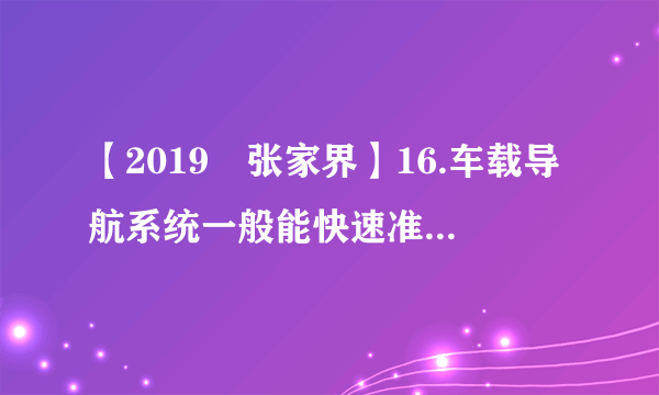 【2019•张家界】16.车载导航系统一般能快速准确地帮我们规划出行线路，它通常使用（   ）     A. 政区图                    B. 地形图                   C. 水系图                   D. 电子交通地图