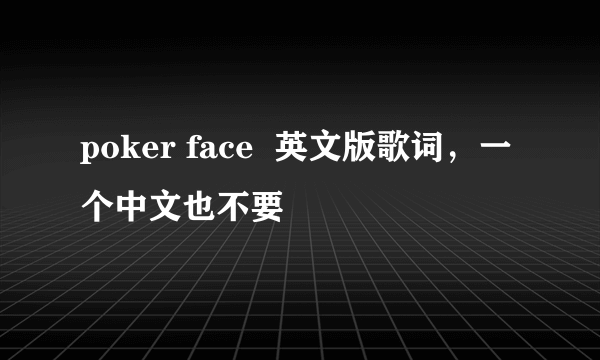 poker face  英文版歌词，一个中文也不要