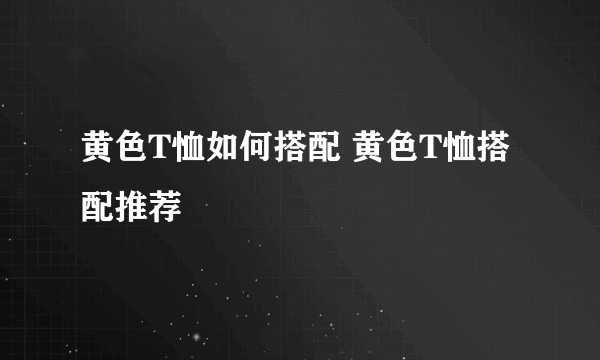 黄色T恤如何搭配 黄色T恤搭配推荐