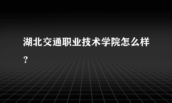 湖北交通职业技术学院怎么样？