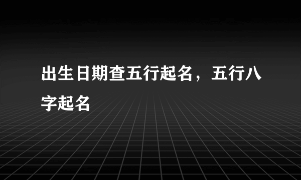 出生日期查五行起名，五行八字起名