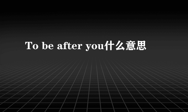 To be after you什么意思