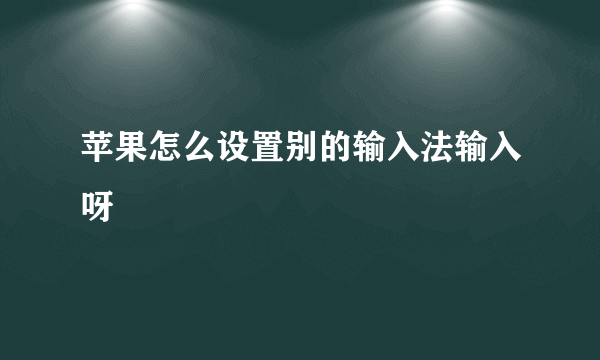 苹果怎么设置别的输入法输入呀