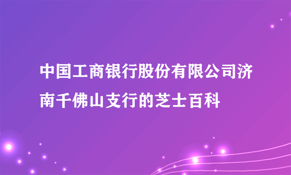 中国工商银行股份有限公司济南千佛山支行的芝士百科