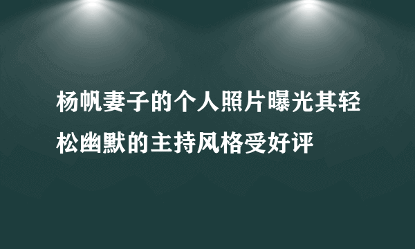 杨帆妻子的个人照片曝光其轻松幽默的主持风格受好评