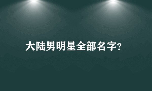 大陆男明星全部名字？