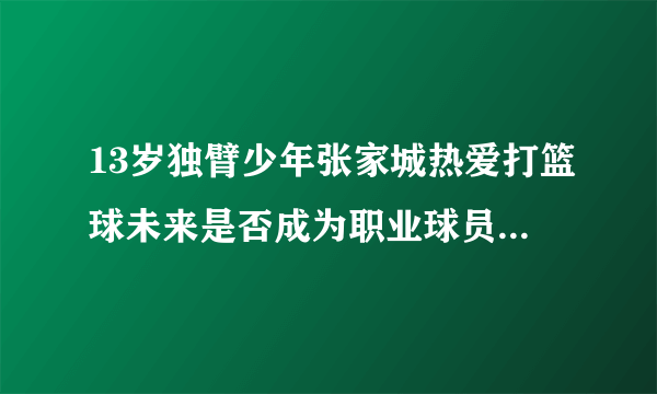 13岁独臂少年张家城热爱打篮球未来是否成为职业球员你怎么看？