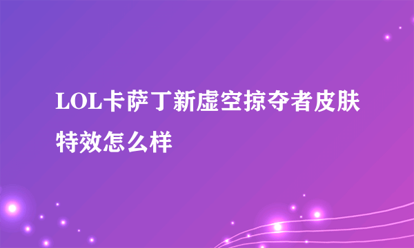 LOL卡萨丁新虚空掠夺者皮肤特效怎么样