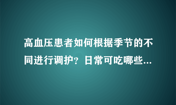 高血压患者如何根据季节的不同进行调护？日常可吃哪些蔬果和中药材来辅助降压？