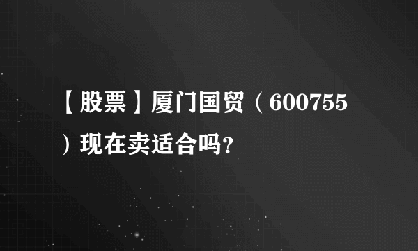 【股票】厦门国贸（600755）现在卖适合吗？