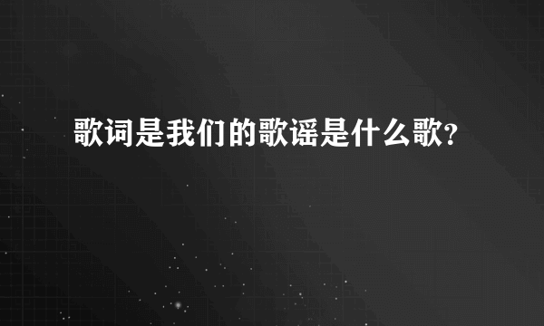 歌词是我们的歌谣是什么歌？