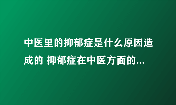 中医里的抑郁症是什么原因造成的 抑郁症在中医方面的病因分析