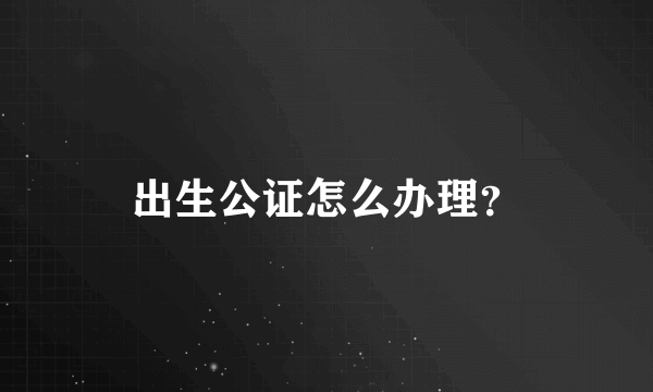 出生公证怎么办理？