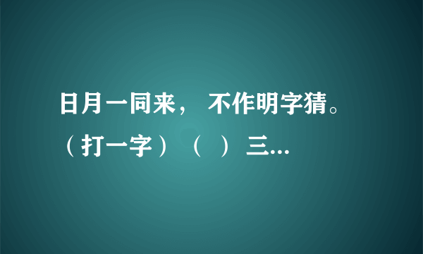 日月一同来， 不作明字猜。 （打一字） （ ） 三人同日见， 百花齐争艳。 （