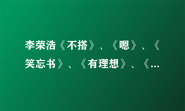 李荣浩《不搭》、《嗯》、《笑忘书》、《有理想》、《李白》、《不将就》，你听过没？