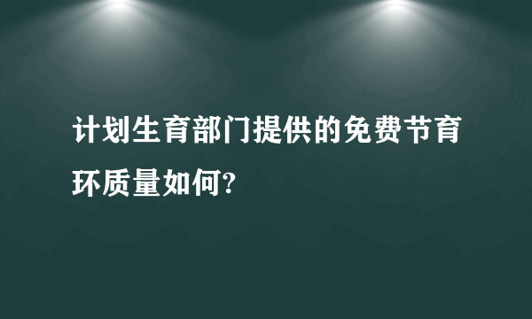 计划生育部门提供的免费节育环质量如何?