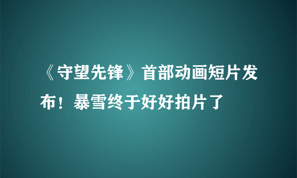 《守望先锋》首部动画短片发布！暴雪终于好好拍片了