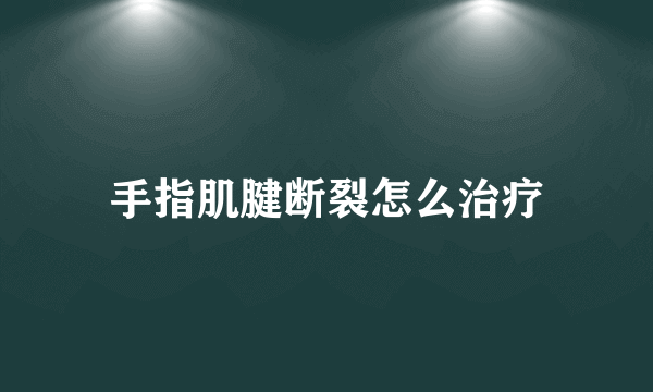 手指肌腱断裂怎么治疗