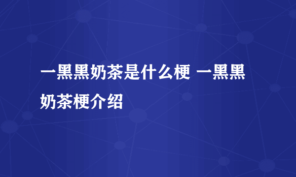 一黑黑奶茶是什么梗 一黑黑奶茶梗介绍