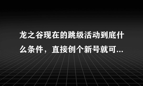 龙之谷现在的跳级活动到底什么条件，直接创个新号就可以直接开始了吗？要不要搞别的