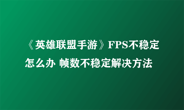 《英雄联盟手游》FPS不稳定怎么办 帧数不稳定解决方法