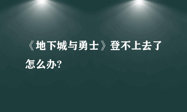 《地下城与勇士》登不上去了怎么办?