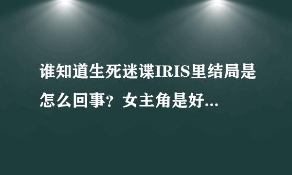 谁知道生死迷谍IRIS里结局是怎么回事？女主角是好人还是坏人？是她叫人把自己心爱的人杀了吗？