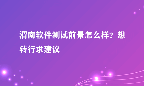 渭南软件测试前景怎么样？想转行求建议