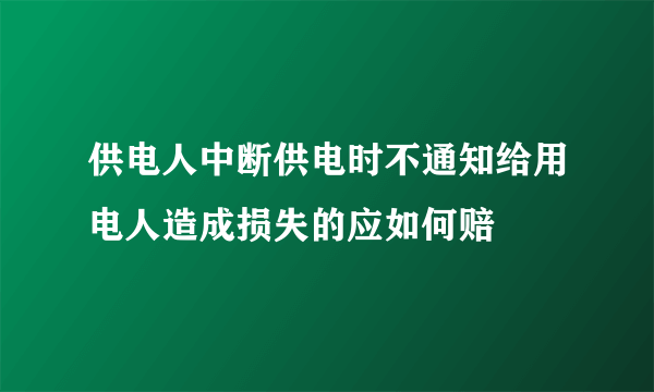 供电人中断供电时不通知给用电人造成损失的应如何赔