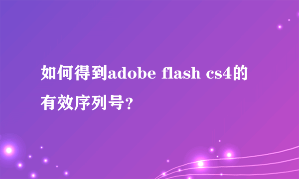 如何得到adobe flash cs4的有效序列号？