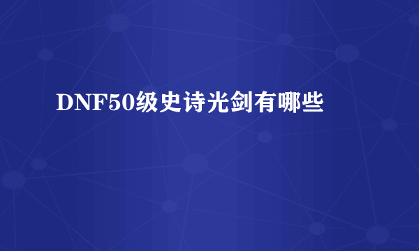 DNF50级史诗光剑有哪些