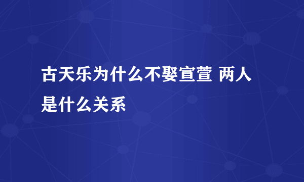 古天乐为什么不娶宣萱 两人是什么关系