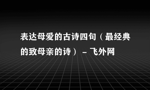 表达母爱的古诗四句（最经典的致母亲的诗） - 飞外网