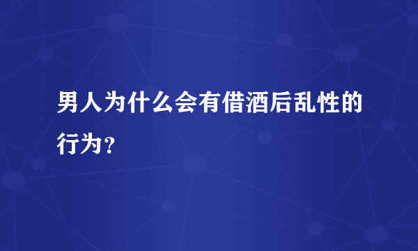 男人为什么会有借酒后乱性的行为？