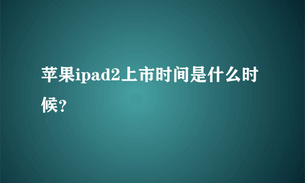 苹果ipad2上市时间是什么时候？